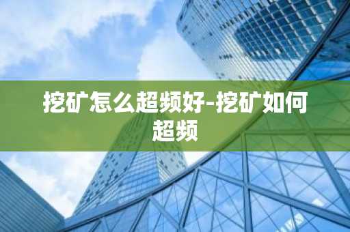 挖矿怎么超频好-挖矿如何超频-第1张图片