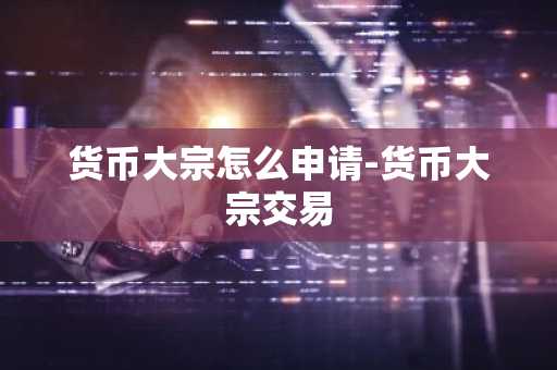 货币大宗怎么申请-货币大宗交易-第1张图片