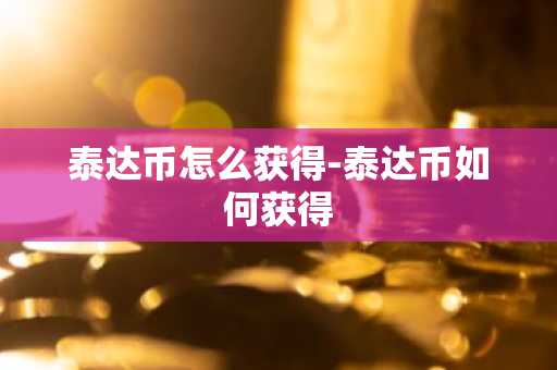 泰达币怎么获得-泰达币如何获得-第1张图片