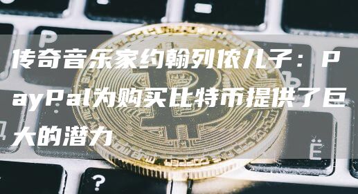传奇音乐家约翰列侬儿子：PayPal为购买比特币提供了巨大的潜力-第1张图片