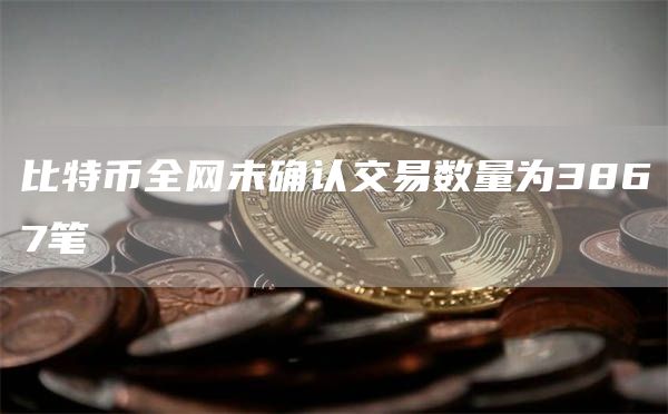 比特币全网未确认交易数量为3867笔-第1张图片