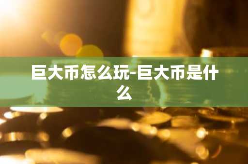 巨大币怎么玩-巨大币是什么-第1张图片