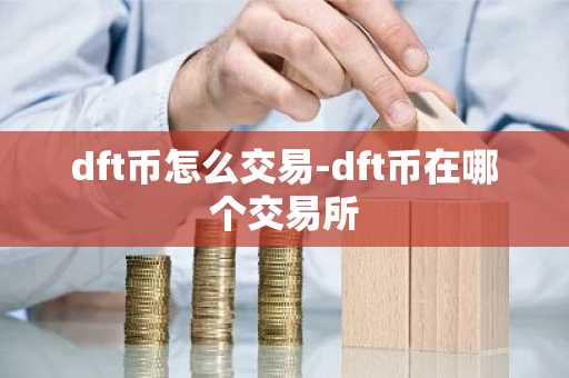 dft币怎么交易-dft币在哪个交易所-第1张图片