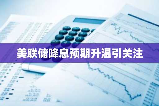 美联储降息预期升温引关注-第1张图片