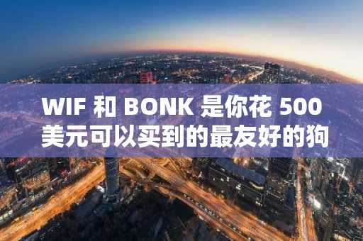 WIF 和 BONK 是你花 500 美元可以买到的最友好的狗吗？-第1张图片