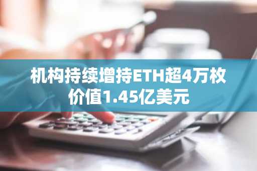 机构持续增持ETH超4万枚价值1.45亿美元-第1张图片 机构持续增持ETH超4万枚价值1.45亿美元-第1张图片