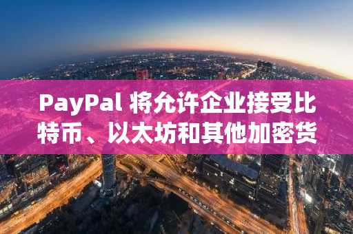 PayPal 将允许企业接受比特币、以太坊和其他加密货币-第1张图片