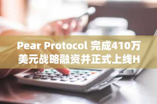 Pear Protocol 完成410万美元战略融资并正式上线Hyperliquid集成-第1张图片
