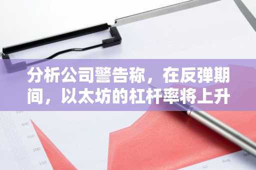 分析公司警告称，在反弹期间，以太坊的杠杆率将上升，并表示 Solana 挑战者的势头正在觉醒-第1张图片