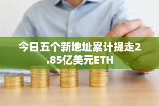 今日五个新地址累计提走2.85亿美元ETH-第1张图片