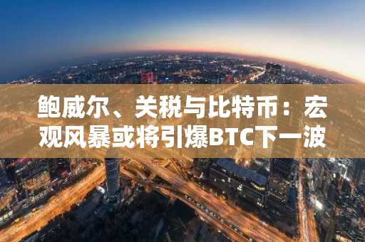 鲍威尔、关税与比特币：宏观风暴或将引爆BTC下一波大动作-第1张图片