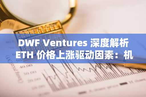 DWF Ventures 深度解析 ETH 价格上涨驱动因素：机构投资者兴趣显著上升-第1张图片