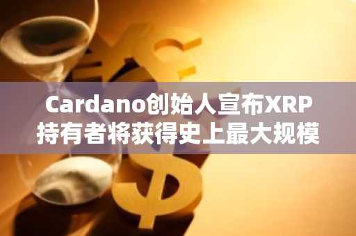 Cardano创始人宣布XRP持有者将获得史上最大规模空投-第1张图片