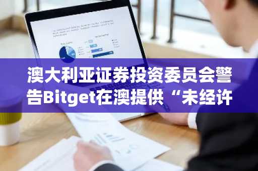 澳大利亚证券投资委员会警告Bitget在澳提供“未经许可”的高杠杆加密货币期货产品-第1张图片