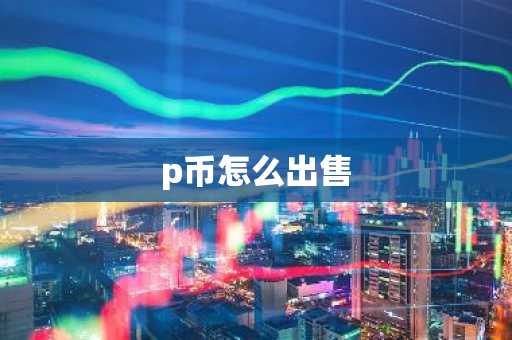 p币怎么出售-第1张图片