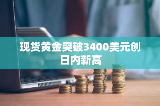 现货黄金突破3400美元创日内新高-第1张图片
