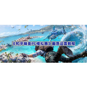 和平精英PC模拟器画质怎么调最清晰-画质设置教程