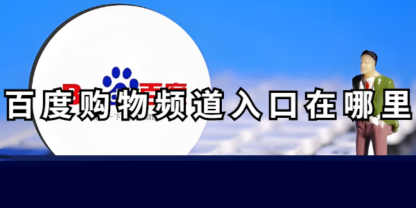 百度购物频道入口在哪-百度购物频道在哪里点开