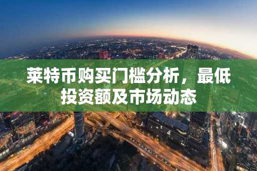莱特币购买门槛分析,最低投资额及市场动态-第1张图片 莱特币购买门槛分析,最低投资额及市场动态-第1张图片