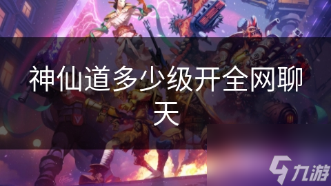 神仙道多少级开全网聊天