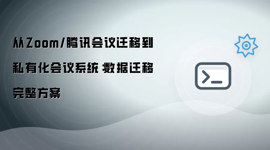 从Zoom/腾讯会议迁移到私有化会议系统:数据迁移完整方案