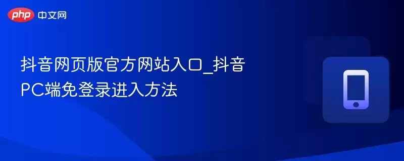 抖音网页版官方网站入口_抖音pc端免登录进入方法