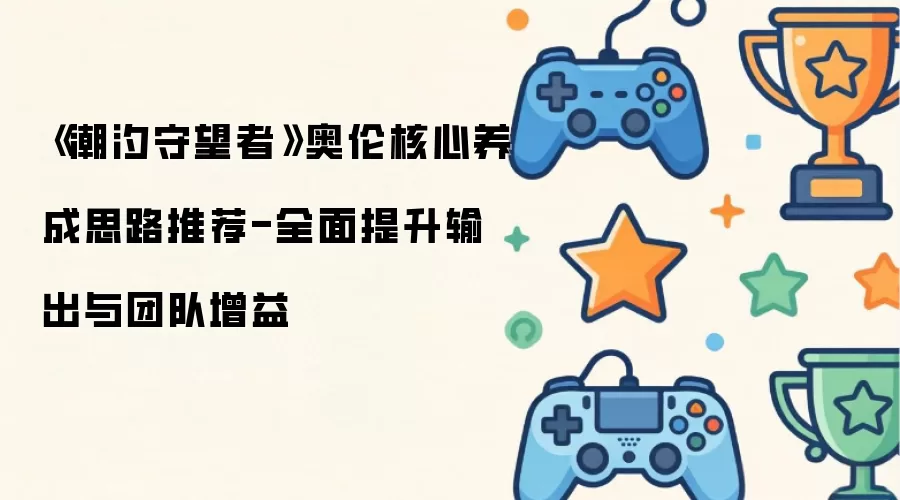 《潮汐守望者》奥伦核心养成思路推荐-全面提升输出与团队增益