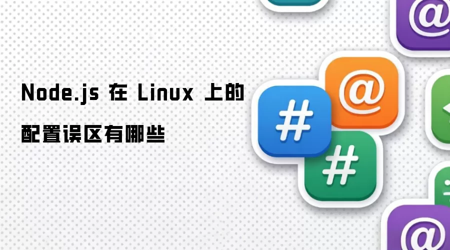 Node.js 在 Linux 上的配置误区有哪些