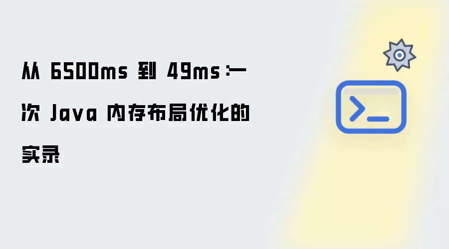 从 6500ms 到 49ms:一次 Java 内存布局优化的实录