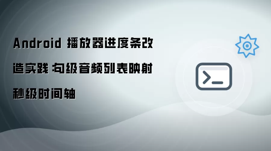 Android 播放器进度条改造实践:句级音频列表映射秒级时间轴