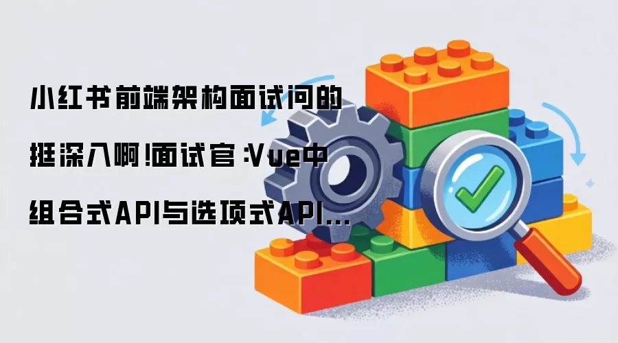 小红书前端架构面试问的挺深入啊!面试官:Vue中组合式API与选项式API的设计权衡