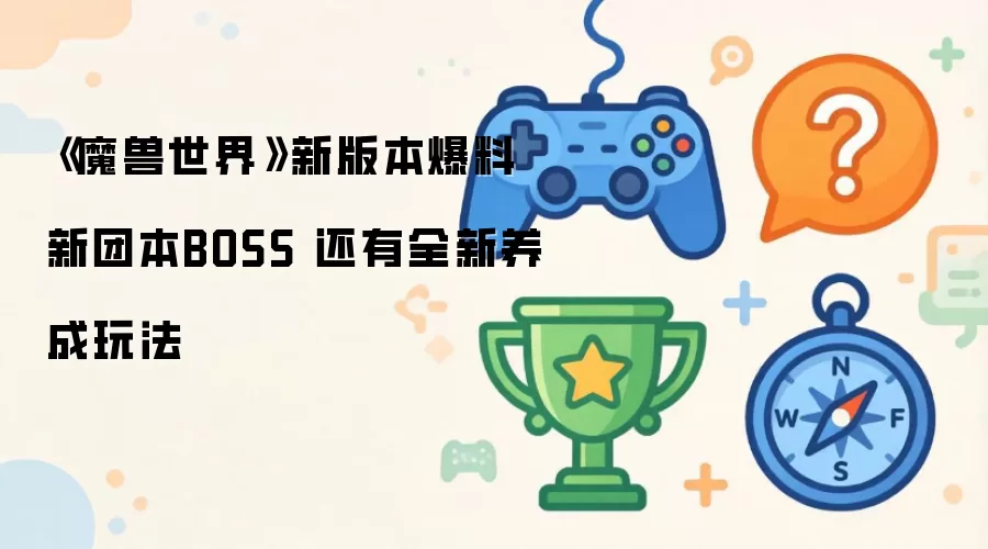 《魔兽世界》新版本爆料 新团本BOSS 还有全新养成玩法