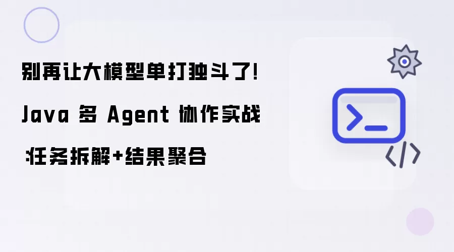 别再让大模型单打独斗了!Java 多 Agent 协作实战:任务拆解+结果聚合