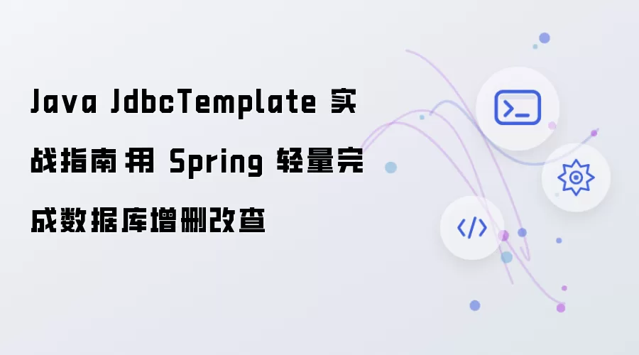 Java JdbcTemplate 实战指南:用 Spring 轻量完成数据库增删改查