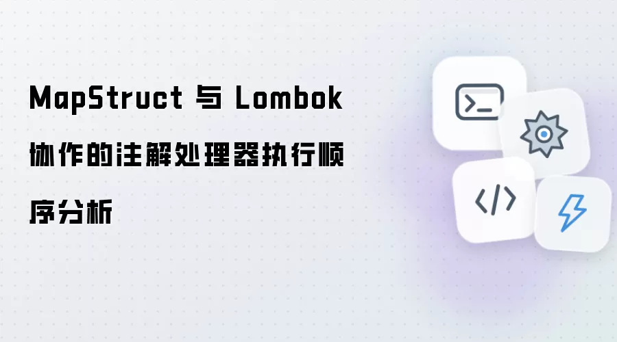 MapStruct 与 Lombok 协作的注解处理器执行顺序分析