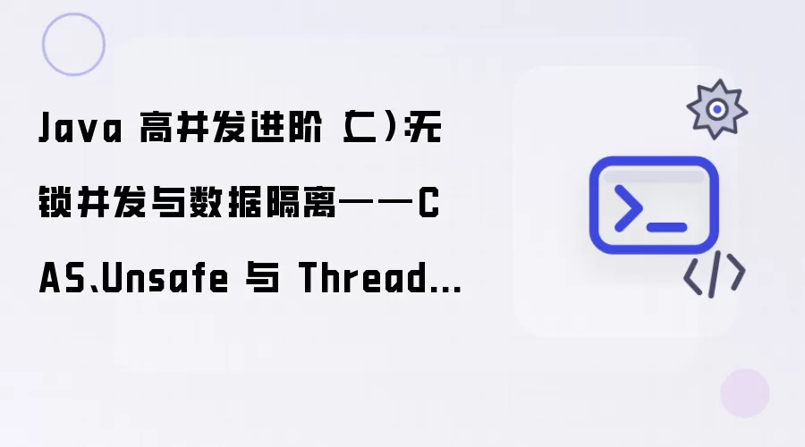 Java 高并发进阶（二）：无锁并发与数据隔离——CAS、Unsafe 与 ThreadLocal 深度内核解密