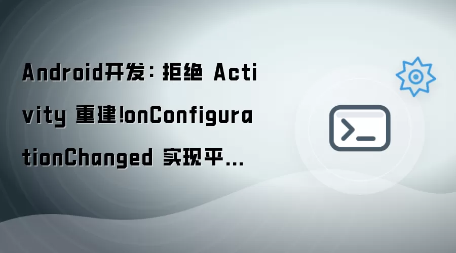 Android开发: 拒绝 Activity 重建!onConfigurationChanged 实现平板横竖屏无缝切换