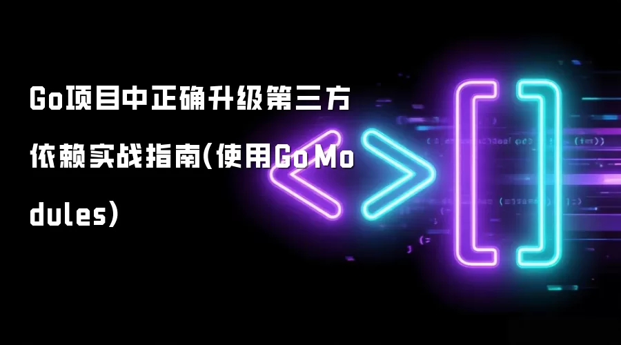 Go项目中正确升级第三方依赖实战指南(使用Go Modules)