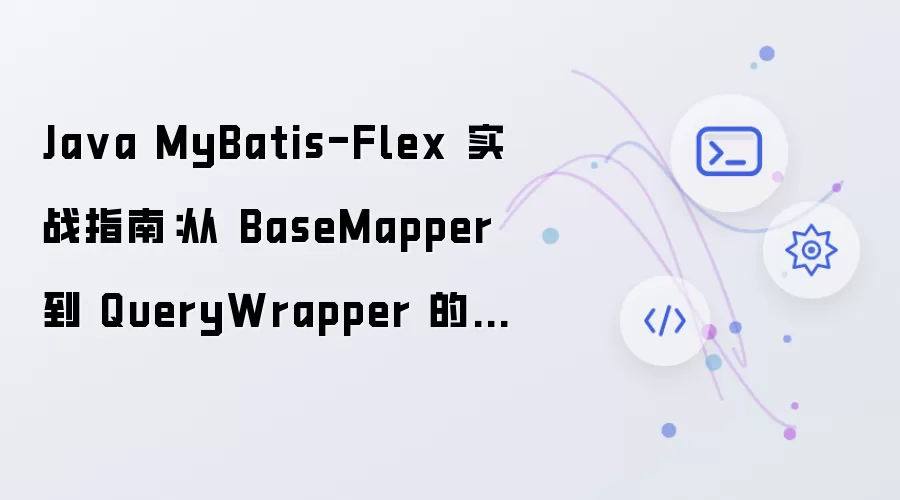 Java MyBatis-Flex 实战指南：从 BaseMapper 到 QueryWrapper 的轻量 ORM 用法