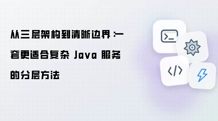 从三层架构到清晰边界：一套更适合复杂 Java 服务的分层方法
