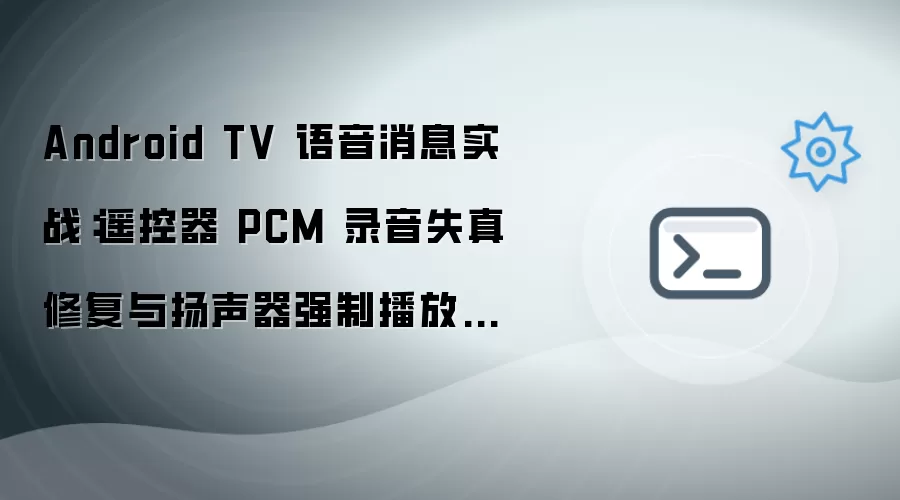 Android TV 语音消息实战：遥控器 PCM 录音失真修复与扬声器强制播放方案