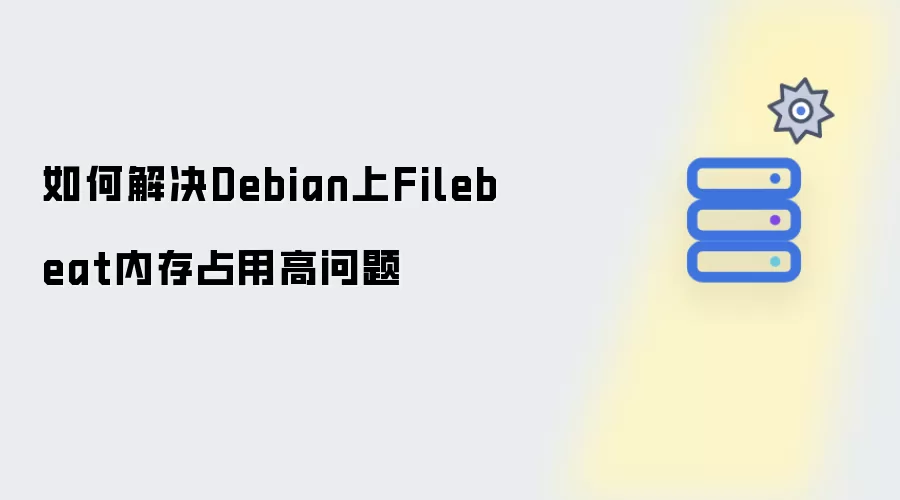 如何解决Debian上Filebeat内存占用高问题