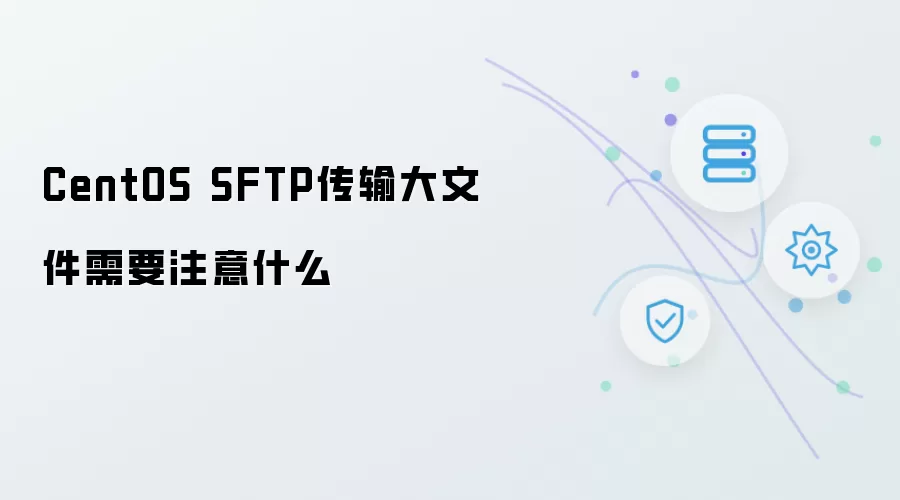 CentOS SFTP传输大文件需要注意什么