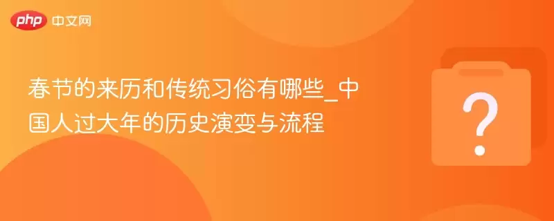 春节的来历和传统习俗有哪些_中国人过大年的历史演变与流程