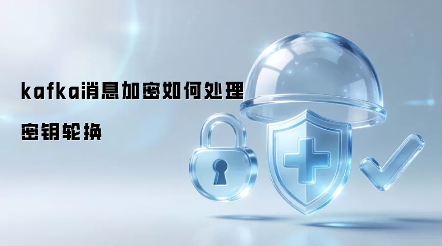 kafka消息加密如何处理密钥轮换