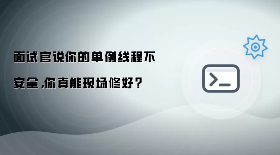 面试官说你的单例线程不安全,你真能现场修好?