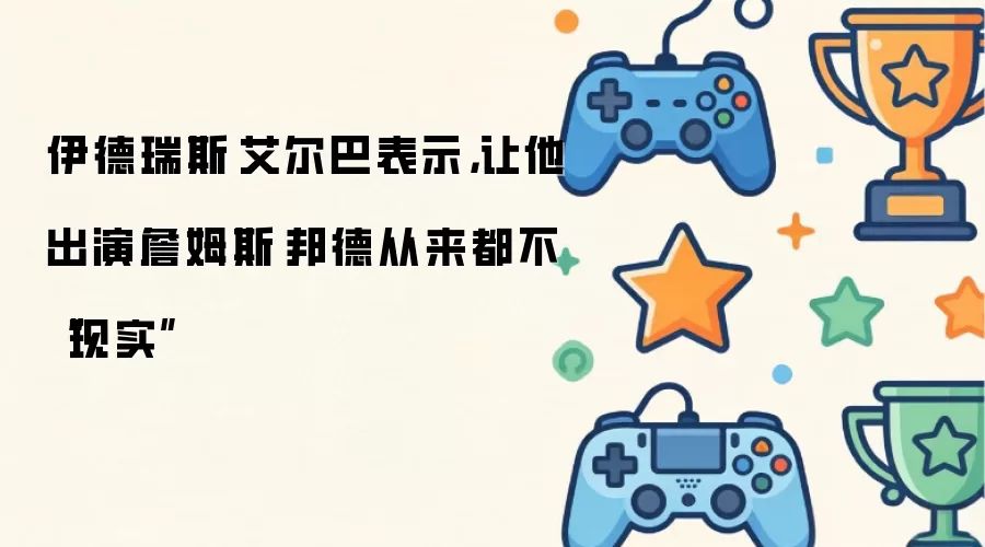 伊德瑞斯·艾尔巴表示,让他出演詹姆斯·邦德从来都不“现实”