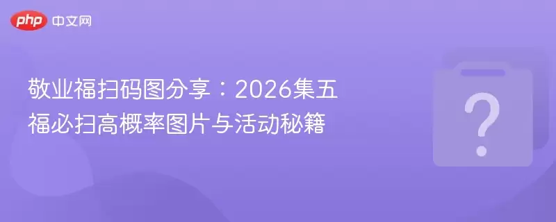 敬业福扫码图分享:2026集五福必扫高概率图片与活动秘籍