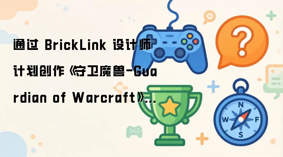 通过 BrickLink 设计师计划创作《守卫魔兽-Guardian of Warcraft》主题乐高套装