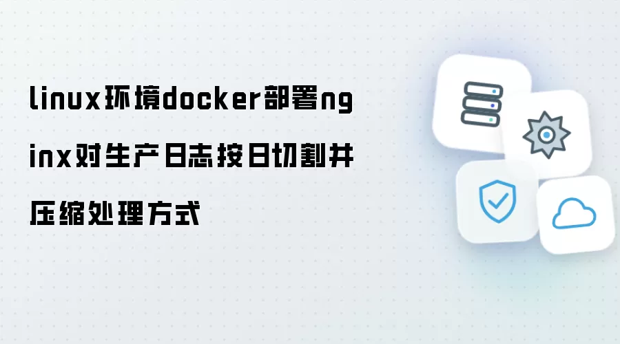 linux环境docker部署nginx对生产日志按日切割并压缩处理方式